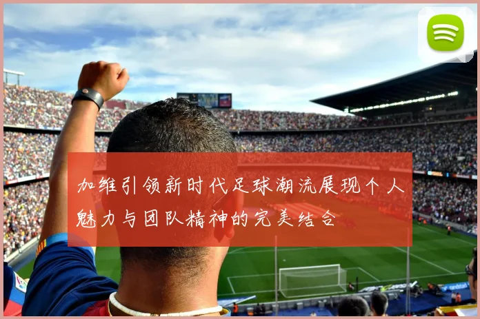 加维引领新时代足球潮流展现个人魅力与团队精神的完美结合