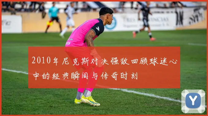 2010年尼克斯对决强敌回顾球迷心中的经典瞬间与传奇时刻
