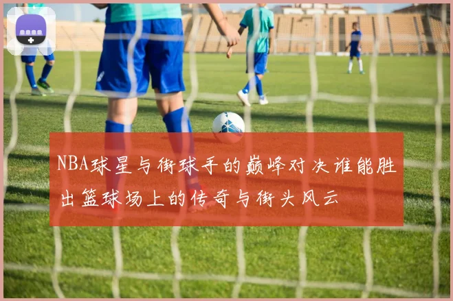NBA球星与街球手的巅峰对决谁能胜出篮球场上的传奇与街头风云