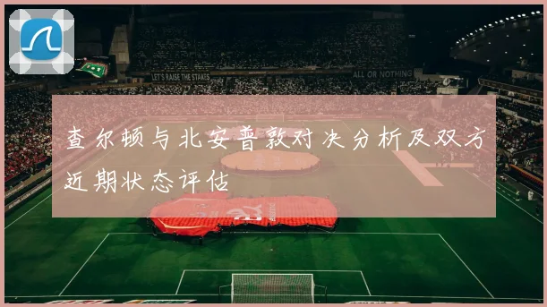 查尔顿与北安普敦对决分析及双方近期状态评估