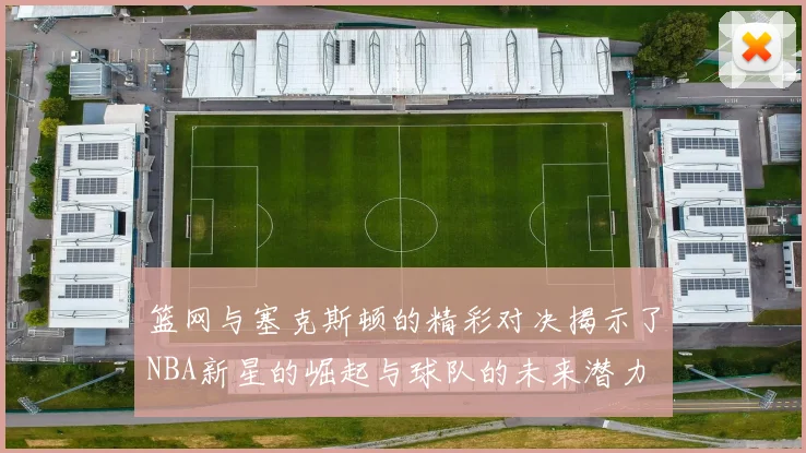 篮网与塞克斯顿的精彩对决揭示了NBA新星的崛起与球队的未来潜力