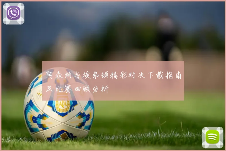 阿森纳与埃弗顿精彩对决下载指南及比赛回顾分析