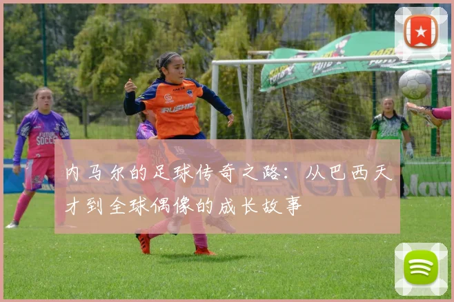 内马尔的足球传奇之路：从巴西天才到全球偶像的成长故事