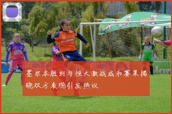 墨尔本胜利与恒大激战成和赛果揭晓双方表现引发热议