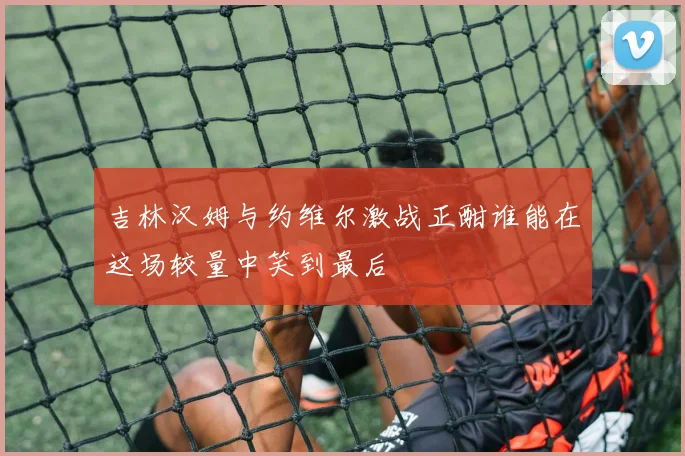 吉林汉姆与约维尔激战正酣谁能在这场较量中笑到最后
