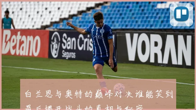 白兰恩与奥特的巅峰对决谁能笑到最后揭开战斗的真相与秘密