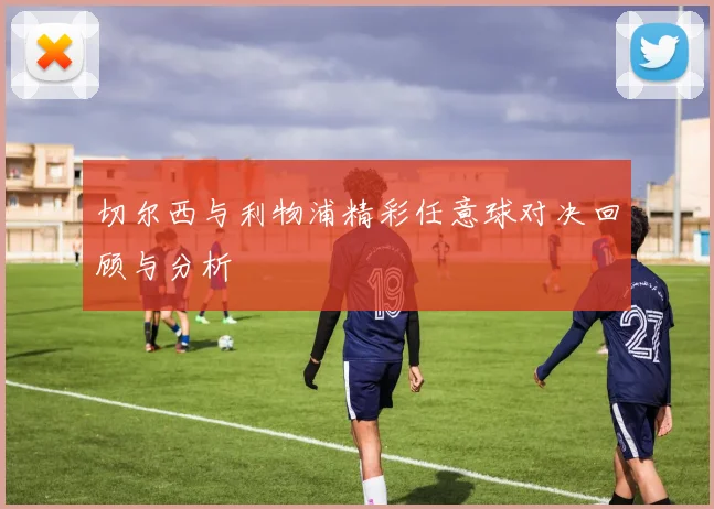 切尔西与利物浦精彩任意球对决回顾与分析